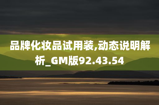 品牌化妆品试用装,动态说明解析_GM版92.43.54