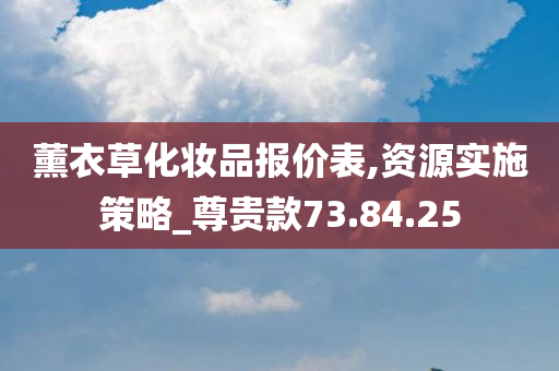 薰衣草化妆品报价表,资源实施策略_尊贵款73.84.25