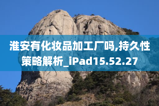 淮安有化妆品加工厂吗,持久性策略解析_iPad15.52.27