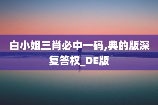 白小姐三肖必中一码,典的版深复答权_DE版