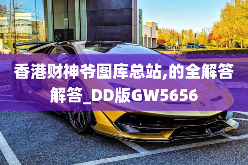 香港财神爷图库总站,的全解答解答_DD版GW5656