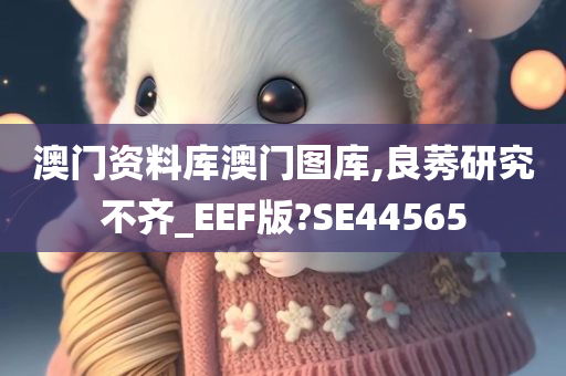 澳门资料库澳门图库,良莠研究不齐_EEF版?SE44565