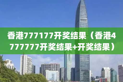 香港777177开奖结果（香港4777777开奖结果+开奖结果）