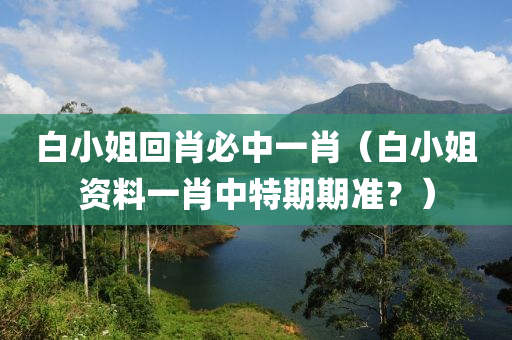 白小姐回肖必中一肖（白小姐资料一肖中特期期准？）