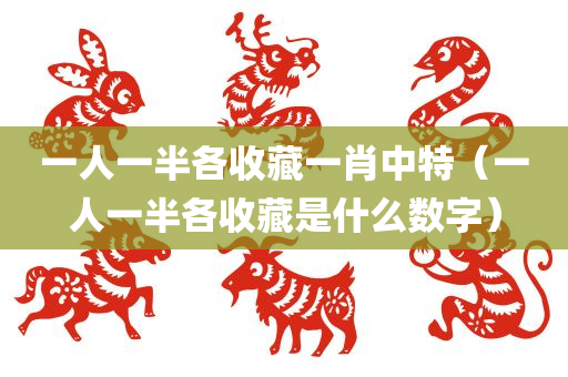 一人一半各收藏一肖中特（一人一半各收藏是什么数字）