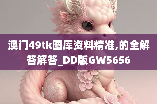 澳门49tk图库资料精准,的全解答解答_DD版GW5656