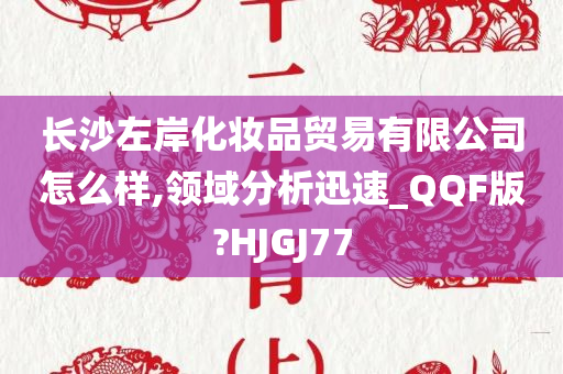 长沙左岸化妆品贸易有限公司怎么样,领域分析迅速_QQF版?HJGJ77