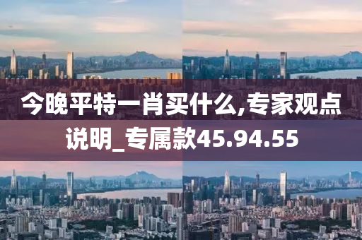 今晚平特一肖买什么,专家观点说明_专属款45.94.55