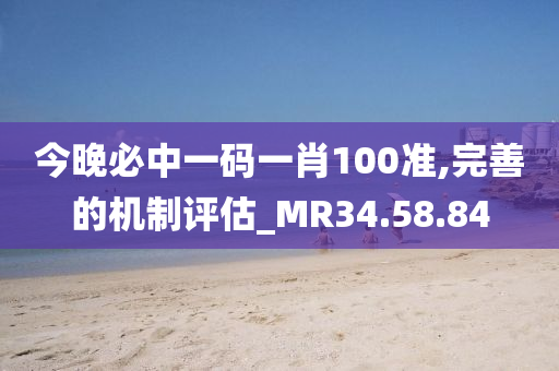 今晚必中一码一肖100准,完善的机制评估_MR34.58.84