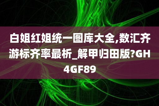 白姐红姐统一图库大全,数汇齐游标齐率最析_解甲归田版?GH4GF89