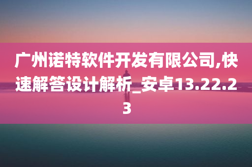 广州诺特软件开发有限公司,快速解答设计解析_安卓13.22.23