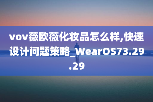 vov薇欧薇化妆品怎么样,快速设计问题策略_WearOS73.29.29