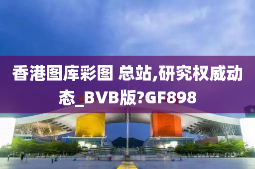 香港图库彩图 总站,研究权威动态_BVB版?GF898