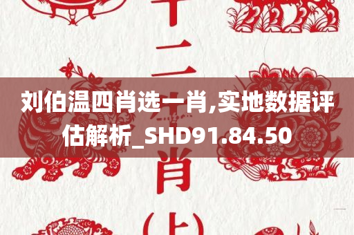 刘伯温四肖选一肖,实地数据评估解析_SHD91.84.50