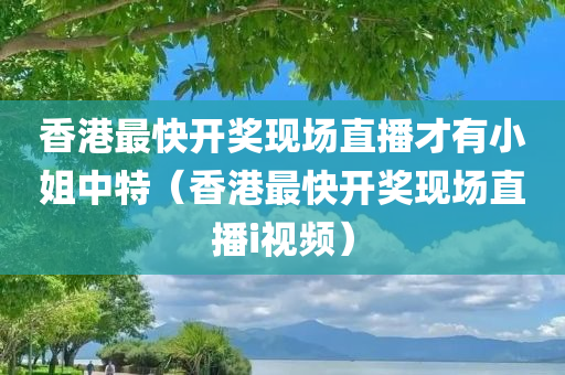 香港最快开奖现场直播才有小姐中特（香港最快开奖现场直播i视频）