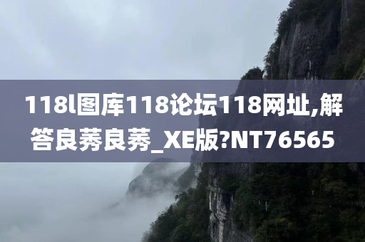 118l图库118论坛118网址,解答良莠良莠_XE版?NT76565