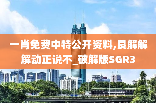 一肖免费中特公开资料,良解解解动正说不_破解版SGR3