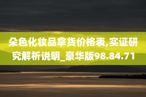 朵色化妆品拿货价格表,实证研究解析说明_豪华版98.84.71