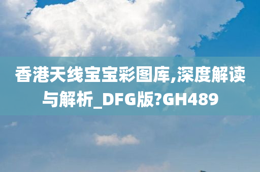 香港天线宝宝彩图库,深度解读与解析_DFG版?GH489