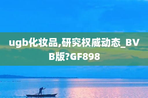 ugb化妆品,研究权威动态_BVB版?GF898