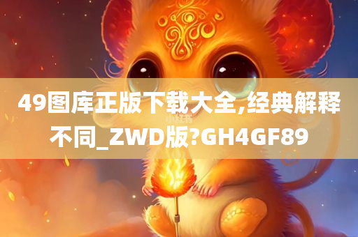 49图库正版下载大全,经典解释不同_ZWD版?GH4GF89