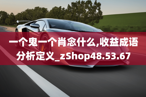 一个鬼一个肖念什么,收益成语分析定义_zShop48.53.67