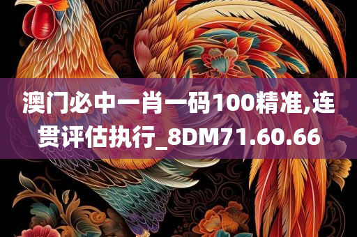 澳门必中一肖一码100精准,连贯评估执行_8DM71.60.66