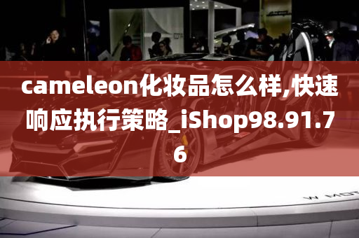 cameleon化妆品怎么样,快速响应执行策略_iShop98.91.76