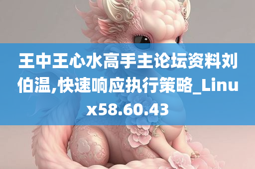 王中王心水高手主论坛资料刘伯温,快速响应执行策略_Linux58.60.43