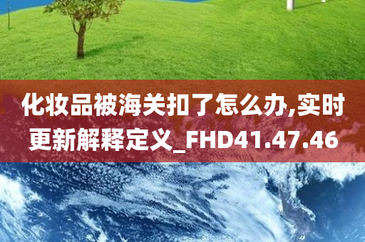 化妆品被海关扣了怎么办,实时更新解释定义_FHD41.47.46