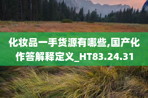 化妆品一手货源有哪些,国产化作答解释定义_HT83.24.31