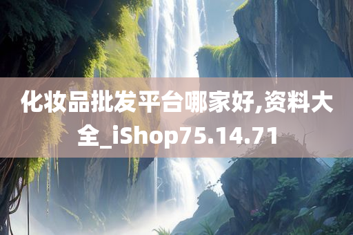 化妆品批发平台哪家好,资料大全_iShop75.14.71