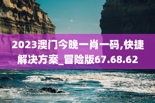 2023澳门今晚一肖一码,快捷解决方案_冒险版67.68.62