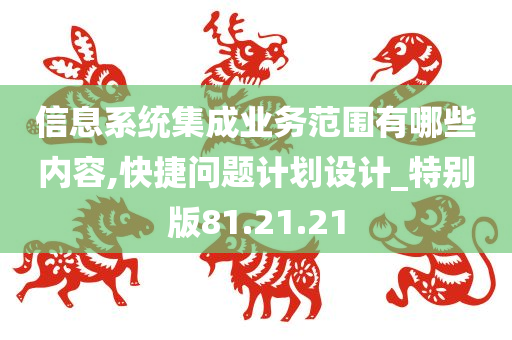 信息系统集成业务范围有哪些内容,快捷问题计划设计_特别版81.21.21