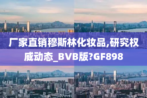 厂家直销穆斯林化妆品,研究权威动态_BVB版?GF898