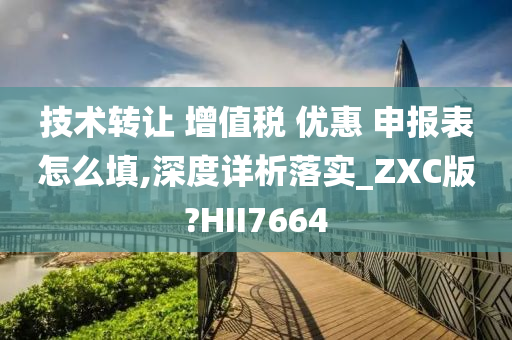 技术转让 增值税 优惠 申报表怎么填,深度详析落实_ZXC版?HII7664