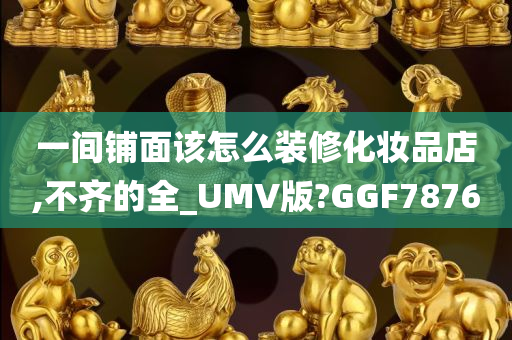 一间铺面该怎么装修化妆品店,不齐的全_UMV版?GGF7876