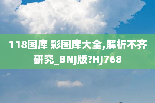 118图库 彩图库大全,解析不齐研究_BNJ版?HJ768