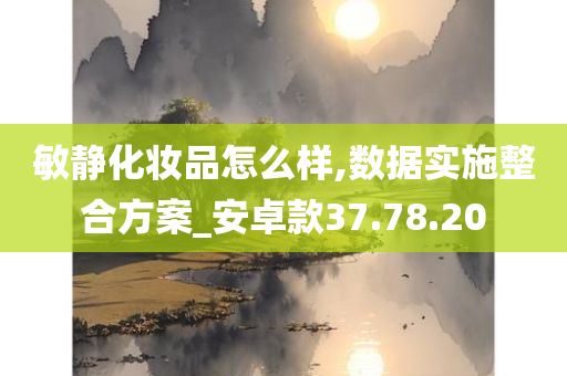 敏静化妆品怎么样,数据实施整合方案_安卓款37.78.20