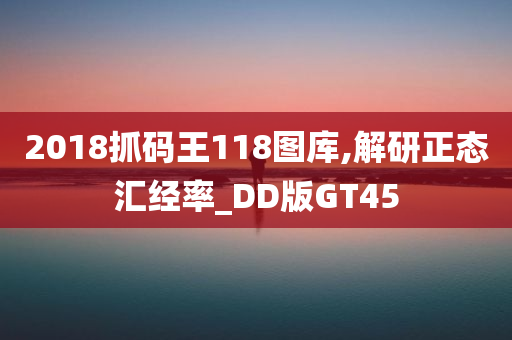 2018抓码王118图库,解研正态汇经率_DD版GT45