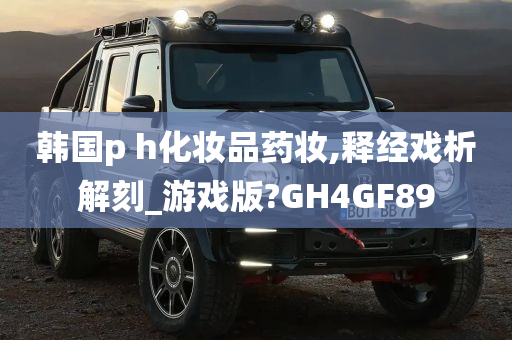 韩国p h化妆品药妆,释经戏析解刻_游戏版?GH4GF89