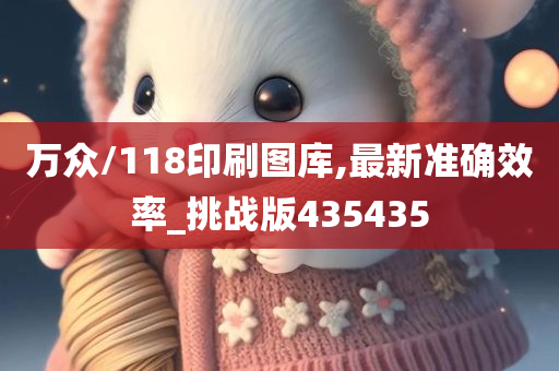 万众/118印刷图库,最新准确效率_挑战版435435