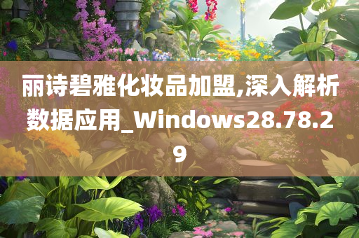 丽诗碧雅化妆品加盟,深入解析数据应用_Windows28.78.29