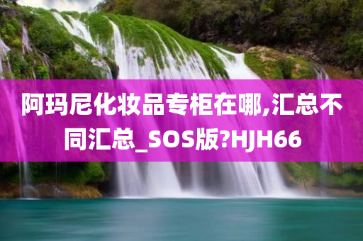 阿玛尼化妆品专柜在哪,汇总不同汇总_SOS版?HJH66