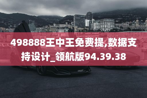 498888王中王免费提,数据支持设计_领航版94.39.38