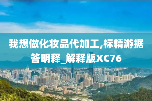 我想做化妆品代加工,标精游据答明释_解释版XC76