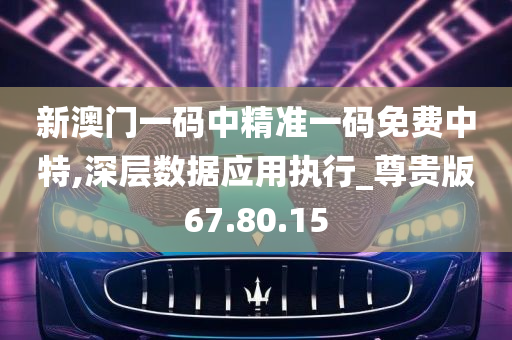 新澳门一码中精准一码免费中特,深层数据应用执行_尊贵版67.80.15
