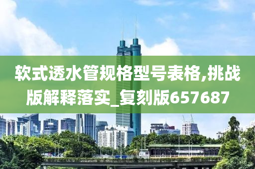 软式透水管规格型号表格,挑战版解释落实_复刻版657687