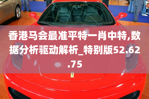 香港马会最准平特一肖中特,数据分析驱动解析_特别版52.62.75