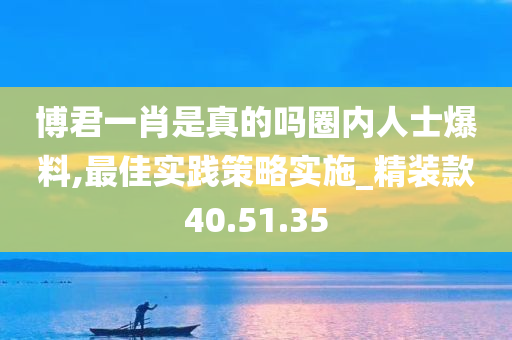 博君一肖是真的吗圈内人士爆料,最佳实践策略实施_精装款40.51.35